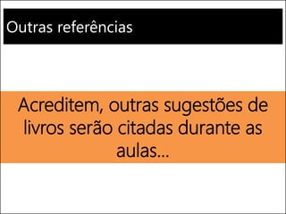 Outras referências
Acreditem, outras sugestões de
livros serão citadas durante as
aulas...
 
