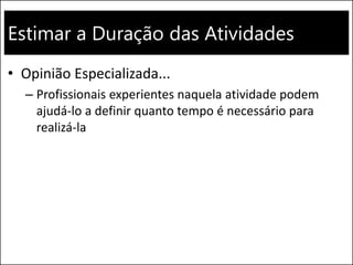 Estimar a Duração das Atividades
• Opinião Especializada...
– Profissionais experientes naquela atividade podem
ajudá-lo a definir quanto tempo é necessário para
realizá-la
 