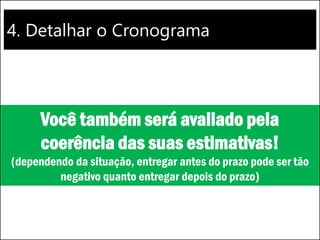 4. Detalhar o Cronograma
Você também será avaliado pela
coerência das suas estimativas!
(dependendo da situação, entregar antes do prazo pode ser tão
negativo quanto entregar depois do prazo)
 