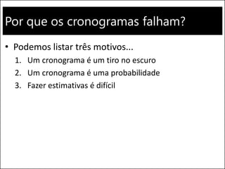 Por que os cronogramas falham?
• Podemos listar três motivos...
1. Um cronograma é um tiro no escuro
2. Um cronograma é uma probabilidade
3. Fazer estimativas é difícil
 