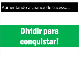 Aumentando a chance de sucesso...
Dividir para
conquistar!
 