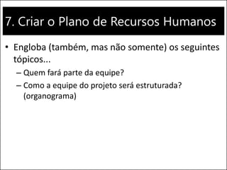 7. Criar o Plano de Recursos Humanos
• Engloba (também, mas não somente) os seguintes
tópicos...
– Quem fará parte da equipe?
– Como a equipe do projeto será estruturada?
(organograma)
 