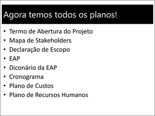 Agora temos todos os planos!
• Termo de Abertura do Projeto
• Mapa de Stakeholders
• Declaração de Escopo
• EAP
• Diconário da EAP
• Cronograma
• Plano de Custos
• Plano de Recursos Humanos
 