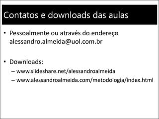 Contatos e downloads das aulas
• Pessoalmente ou através do endereço
alessandro.almeida@uol.com.br
• Downloads:
– www.slideshare.net/alessandroalmeida
– www.alessandroalmeida.com/metodologia/index.html
 