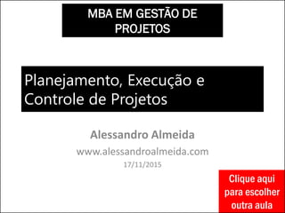 Planejamento, Execução e
Controle de Projetos
Alessandro Almeida
www.alessandroalmeida.com
17/11/2015
MBA EM GESTÃO DE
PROJETOS
Clique aqui
para escolher
outra aula
 