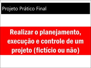 Projeto Prático Final
Realizar o planejamento,
execução e controle de um
projeto (fictício ou não)
 