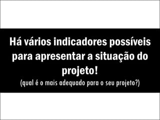 Há vários indicadores possíveis
para apresentar a situação do
projeto!
(qual é o mais adequado para o seu projeto?)
 