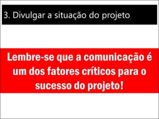 3. Divulgar a situação do projeto
Lembre-se que a comunicação é
um dos fatores críticos para o
sucesso do projeto!
 