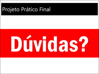 Projeto Prático Final
Dúvidas?
 