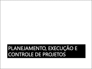 PLANEJAMENTO, EXECUÇÃO E
CONTROLE DE PROJETOS
 