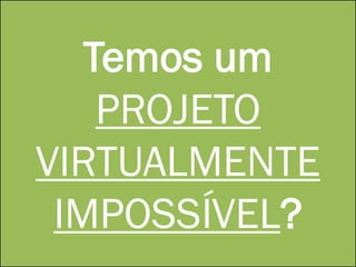 Temos um
PROJETO
VIRTUALMENTE
IMPOSSÍVEL?
 