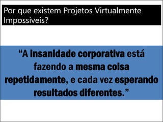 Por que existem Projetos Virtualmente
Impossíveis?
“A insanidade corporativa está
fazendo a mesma coisa
repetidamente, e cada vez esperando
resultados diferentes.”
 