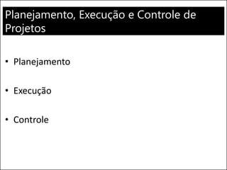 Planejamento, Execução e Controle de
Projetos
• Planejamento
• Execução
• Controle
 
