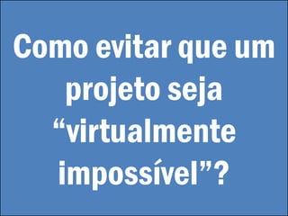 Como evitar que um
projeto seja
“virtualmente
impossível”?
 