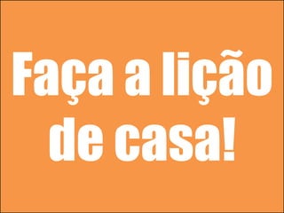 Faça a lição
de casa!
 
