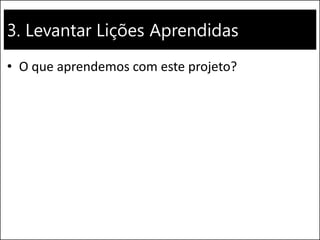 3. Levantar Lições Aprendidas
• O que aprendemos com este projeto?
 
