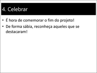 4. Celebrar
• É hora de comemorar o fim do projeto!
• De forma sábia, reconheça aqueles que se
destacaram!
 