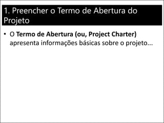 1. Preencher o Termo de Abertura do
Projeto
• O Termo de Abertura (ou, Project Charter)
apresenta informações básicas sobre o projeto...
 