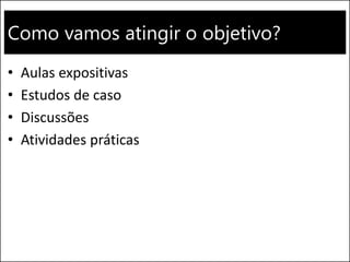 Como vamos atingir o objetivo?
• Aulas expositivas
• Estudos de caso
• Discussões
• Atividades práticas
 