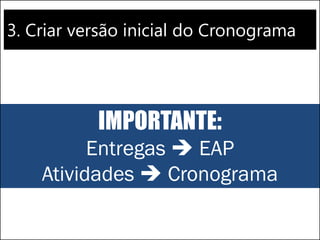3. Criar versão inicial do Cronograma
IMPORTANTE:
Entregas  EAP
Atividades  Cronograma
 
