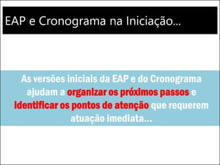 EAP e Cronograma na Iniciação...
As versões iniciais da EAP e do Cronograma
ajudam a organizar os próximos passos e
identificar os pontos de atenção que requerem
atuação imediata...
 
