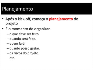 Planejamento
• Após o kick-off, começa o planejamento do
projeto
• É o momento de organizar...
– o que deve ser feito.
– quando será feito.
– quem fará.
– quanto posso gastar.
– os riscos do projeto.
– etc.
 