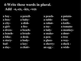 4-Write these words in plural.
 Add -s,-es, -ies, -ves
a boy -    a pencil-     a peach-    a potato-
a box-     a baby-  ...