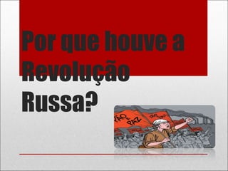 Por que houve a
Revolução
Russa?
 