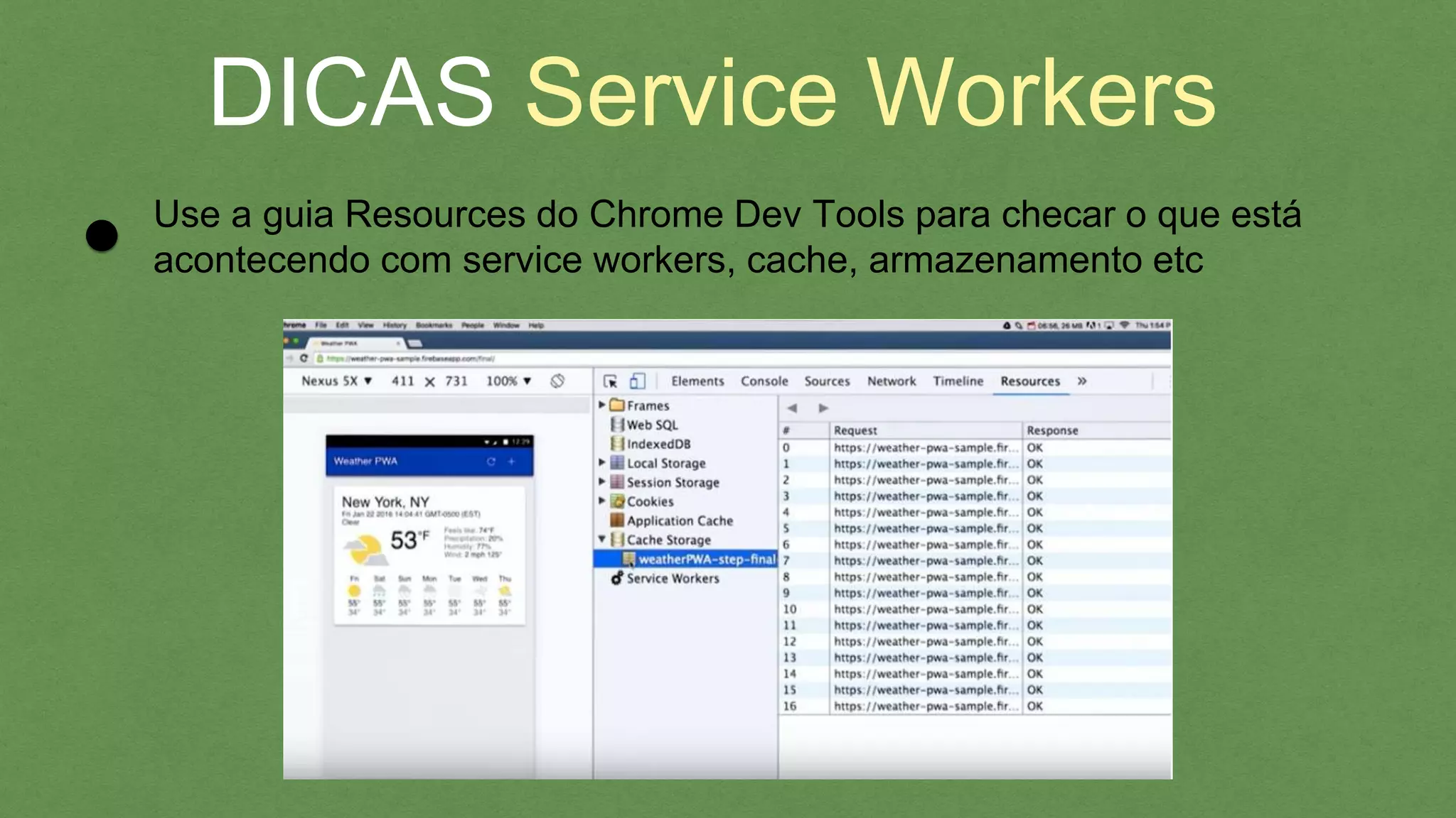 DICAS Service Workers
Use a guia Resources do Chrome Dev Tools para checar o que está
acontecendo com service workers, cache, armazenamento etc
 