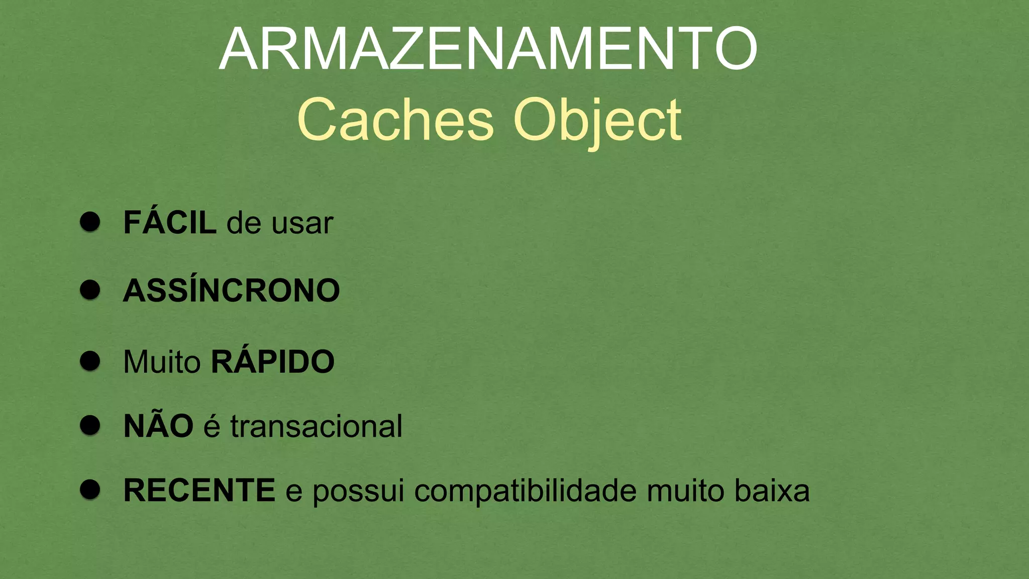 ARMAZENAMENTO
Caches Object
FÁCIL de usar
ASSÍNCRONO
Muito RÁPIDO
NÃO é transacional
RECENTE e possui compatibilidade muito baixa
 