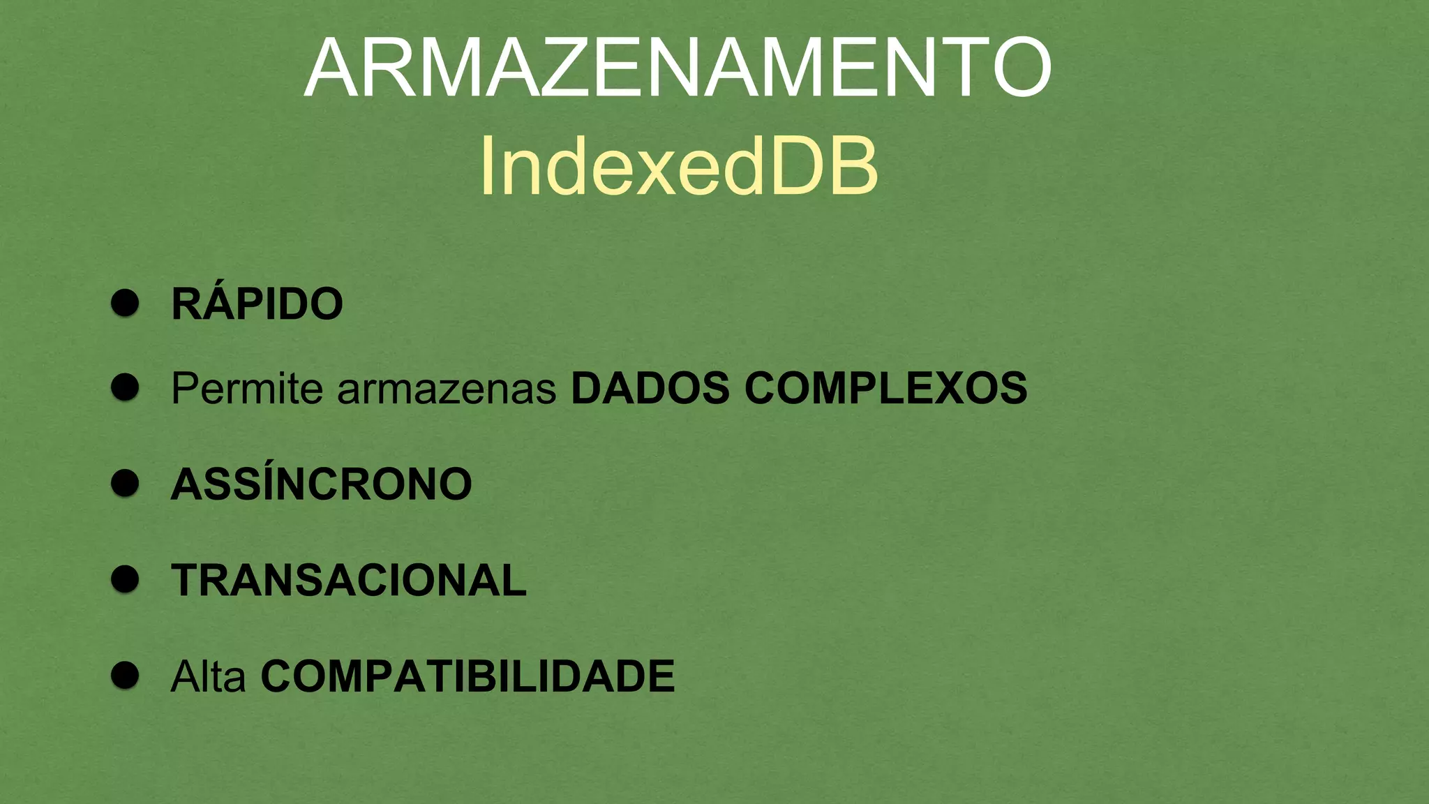 ARMAZENAMENTO
IndexedDB
RÁPIDO
Permite armazenas DADOS COMPLEXOS
ASSÍNCRONO
TRANSACIONAL
Alta COMPATIBILIDADE
 