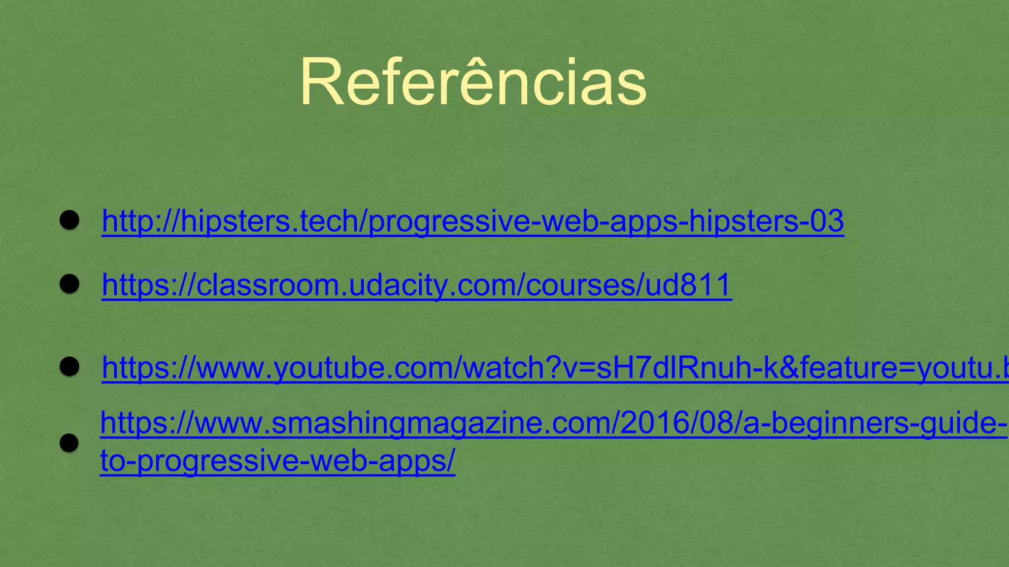 Referências
https://classroom.udacity.com/courses/ud811
https://www.youtube.com/watch?v=sH7dlRnuh-
k&feature=youtu.be&a=
http://hipsters.tech/progressive-web-apps-hipsters-03
https://www.smashingmagazine.com/2016/08/a-beginners-
guide-to-progressive-web-apps/
 