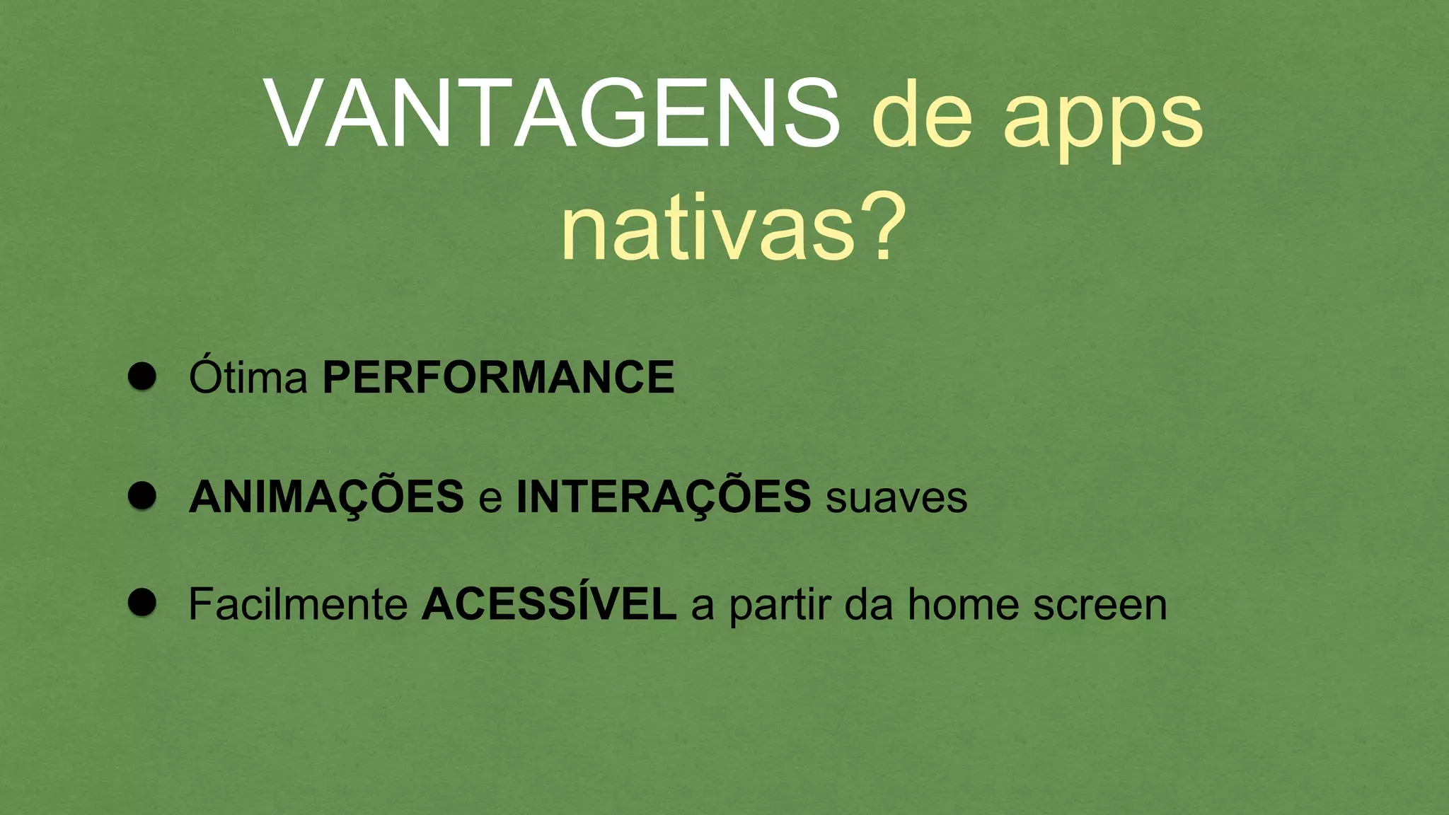 VANTAGENS de apps
nativas?
Ótima PERFORMANCE
Facilmente ACESSÍVEL a partir da home screen
ANIMAÇÕES e INTERAÇÕES suaves
 