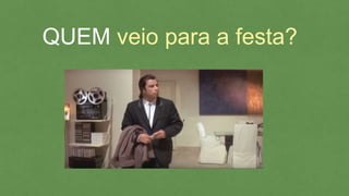 QUEM veio para a festa?