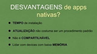 DESVANTAGENS de apps
nativas?
TEMPO de instalação
Não é COMPARTILHÁVEL
ATUALIZAÇÃO não costuma ser um procedimento padrão
Lidar com devices com baixa MEMÓRIA