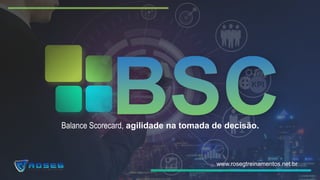 Balance Scorecard, agilidade na tomada de decisão.
www.rosegtreinamentos.net.br
 
