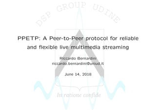 PPETP: A Peer-to-Peer protocol for reliable
and ﬂexible live multimedia streaming
Riccardo Bernardini
riccardo.bernardini@uniud.it
June 14, 2018
 
