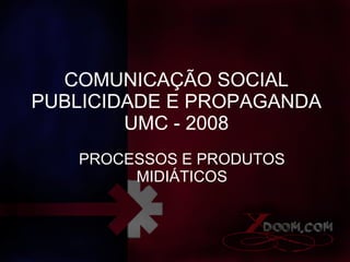 COMUNICAÇÃO SOCIAL PUBLICIDADE E PROPAGANDA UMC - 2008 PROCESSOS E PRODUTOS MIDIÁTICOS 