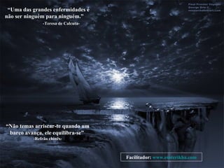 “ Uma das grandes enfermidades é não ser ninguém para ninguém.”  -Teresa de Calcuta- “ Não temas arriscar-te quando um barco avança, ele equilibra-se”  -Refrão chinês- Facilitador:  www.esoterikha.com 