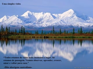 Uma simples visita “ Todos estamos de visita neste momento e lugar. Só estamos de passagem. Viemos observar, aprender, crescer, amar e voltar para casa.”  -Dito aborígene australiano- 