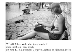 WCAG 2.0 en Webrichtlijnen versie 2
door Iacobien Riezebosch
20 juni 2013, Nationaal Congres Digitale Toegankelijkheid
 