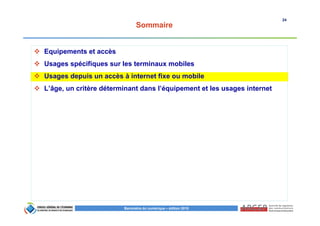 24
Baromètre du numérique – édition 2015
Sommaire
Equipements et accès
Usages spécifiques sur les terminaux mobiles
Usages depuis un accès à internet fixe ou mobile
L’âge, un critère déterminant dans l’équipement et les usages internet
 
