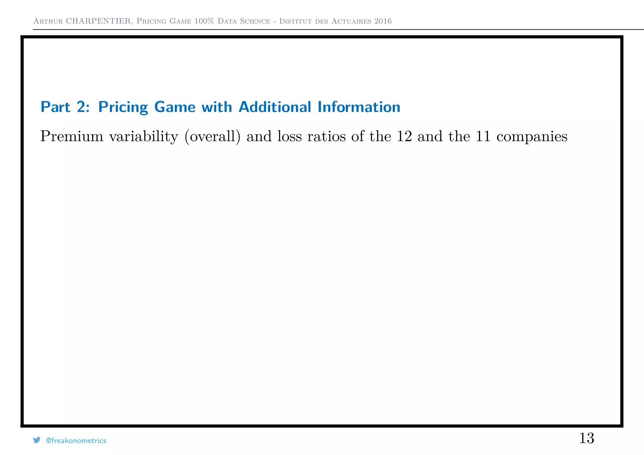 Arthur CHARPENTIER, Pricing Game 100% Data Science - Institut des Actuaires 2016
Part 2: Pricing Game with Additional Information
Premium variability (overall) and loss ratios of the 12 and the 11 companies
@freakonometrics 13
 