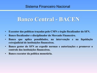 Banco Central - BACEN
• Executor das políticas traçadas pelo CMN e órgão fiscalizador do SFN.
• Banco fiscalizador e disci...