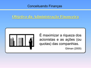 Objetivo da Administração Financeira
É maximizar a riqueza dos
acionistas e as ações (ou
quotas) das companhias.
Gitman (2...