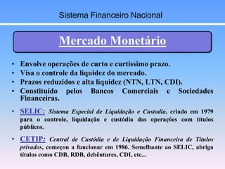 Mercado Monetário
• Envolve operações de curto e curtíssimo prazo.
• Visa o controle da liquidez do mercado.
• Prazos redu...