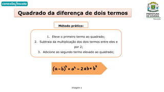 Quadrado da diferença de dois termos
Método prático:
Imagem 6
1. Eleve o primeiro termo ao quadrado;
2. Subtraia da multiplicação dos dois termos entre eles e
por 2;
3. Adicione ao segundo termo elevado ao quadrado;
 