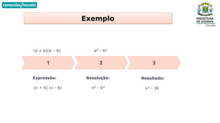 Exemplo
Expressão:
(x + 6) (x - 6)
Resolução:
x² - 6²
Resultado:
x² - 36
a² - b²
(a + b)(a – b)
 