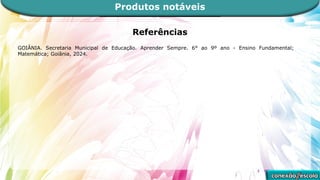 Referências
GOIÂNIA. Secretaria Municipal de Educação. Aprender Sempre. 6° ao 9º ano - Ensino Fundamental;
Matemática; Goiânia, 2024.
Produtos notáveis
 