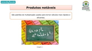 Produtos notáveis
São padrões de multiplicação usados para tornar cálculos mais rápidos e
eficientes.
Imagem 2
 